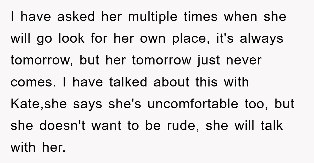I have asked her multiple times when she will go look for her own place, it's always tomorrow, but her tomorrow just never comes. I have talked about this with...