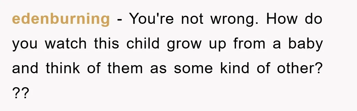 edenburning − You're not wrong. How do you watch this child grow up from a baby and think of them as some kind of other? ??