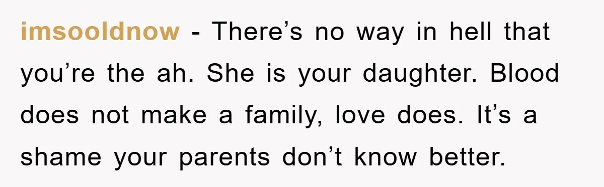 imsooldnow − There’s no way in hell that you’re the ah. She is your daughter. Blood does not make a family, love does. It’s a shame your parents don’t know...