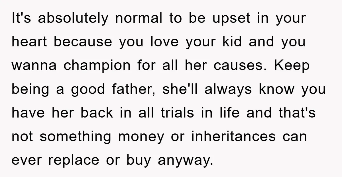 It's absolutely normal to be upset in your heart because you love your kid and you wanna champion for all her causes. Keep being a good father, she'll always know...
