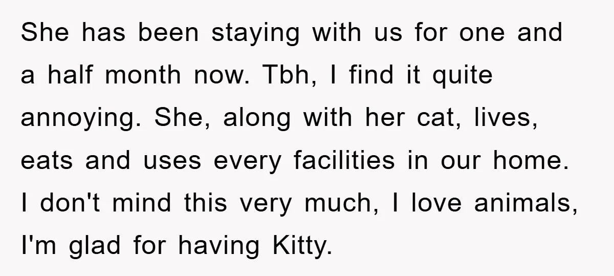 She has been staying with us for one and a half month now. Tbh, I find it quite annoying. She, along with her cat, lives, eats and uses every facilities...