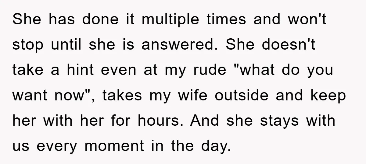She has done it multiple times and won't stop until she is answered. She doesn't take a hint even at my rude "what do you want now", takes my wife...