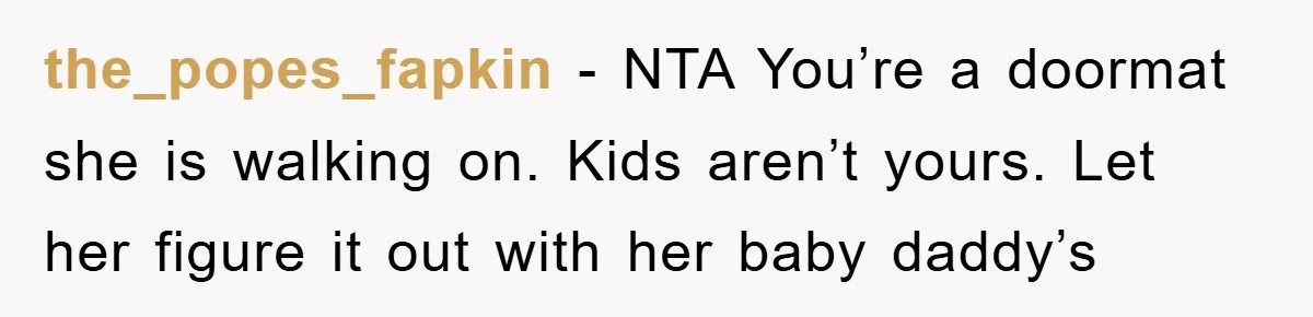 the_popes_fapkin − NTA You’re a doormat she is walking on. Kids aren’t yours. Let her figure it out with her baby daddy’s