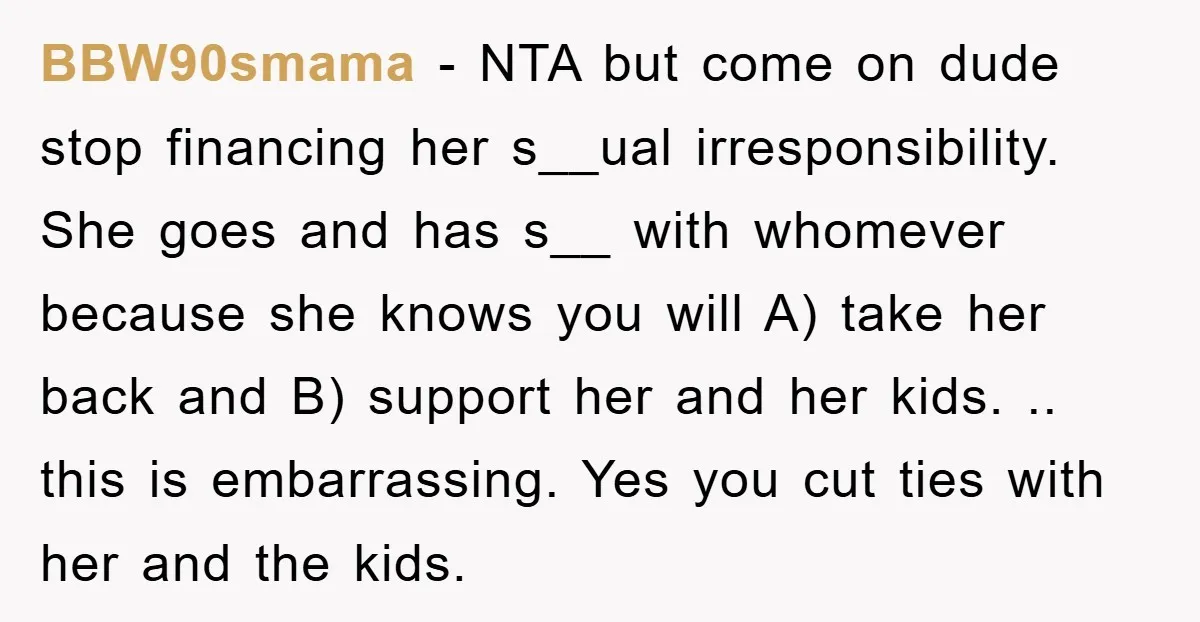 BBW90smama − NTA but come on dude stop financing her s__ual irresponsibility. She goes and has s__ with whomever because she knows you will A) take her back and B)...