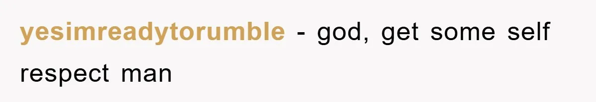 yesimreadytorumble − god, get some self respect man
