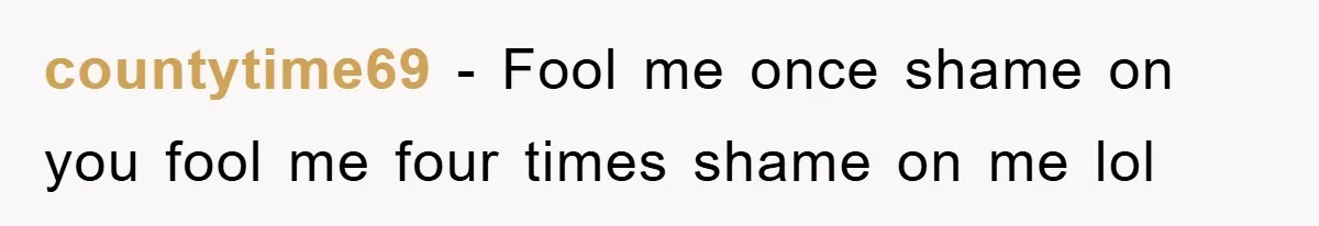 countytime69 − Fool me once shame on you fool me four times shame on me lol