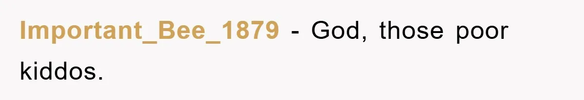 Important_Bee_1879 − God, those poor kiddos.