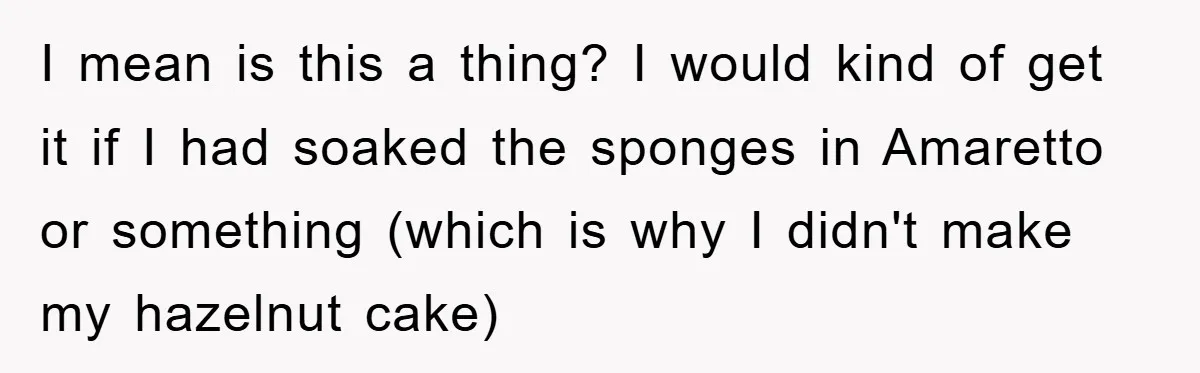I mean is this a thing? I would kind of get it if I had soaked the sponges in Amaretto or something (which is why I didn't make my hazelnut...