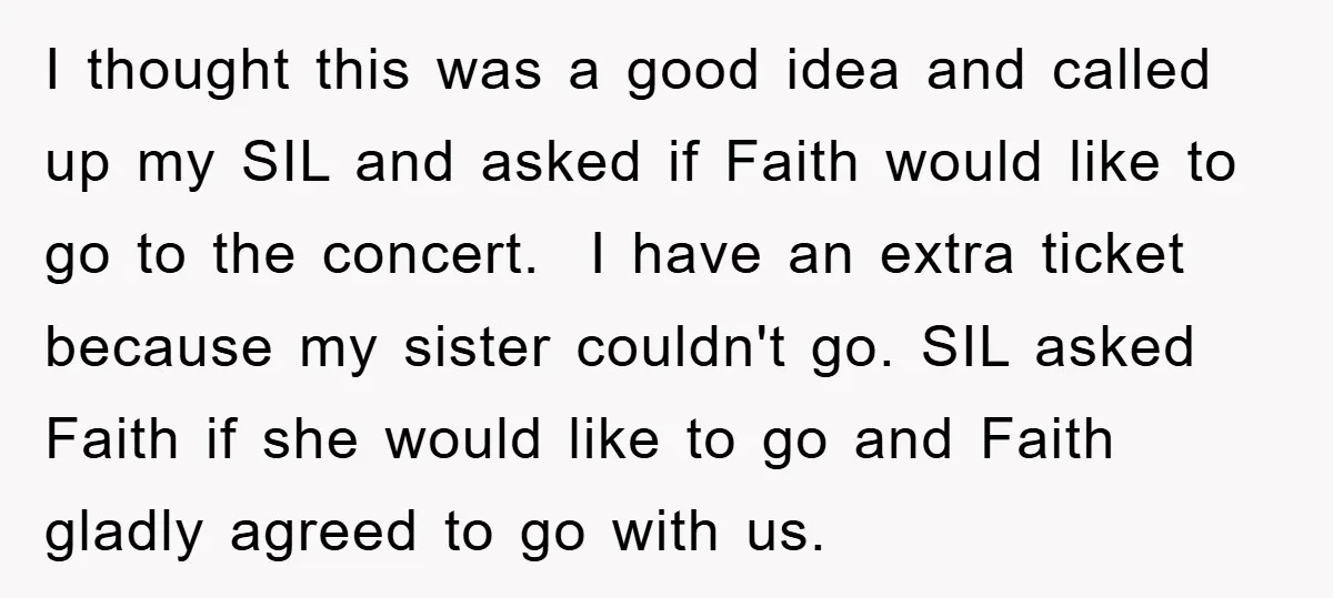 I thought this was a good idea and called up my SIL and asked if Faith would like to go to the concert. I have an extra ticket because my...