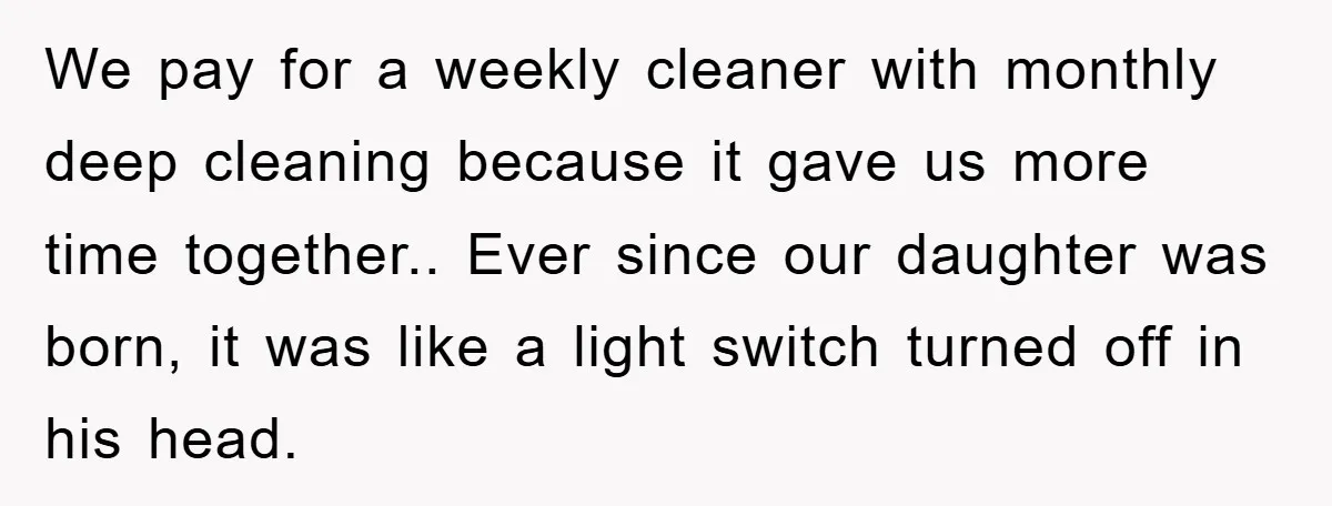 We pay for a weekly cleaner with monthly deep cleaning because it gave us more time together.. Ever since our daughter was born, it was like a light switch turned...