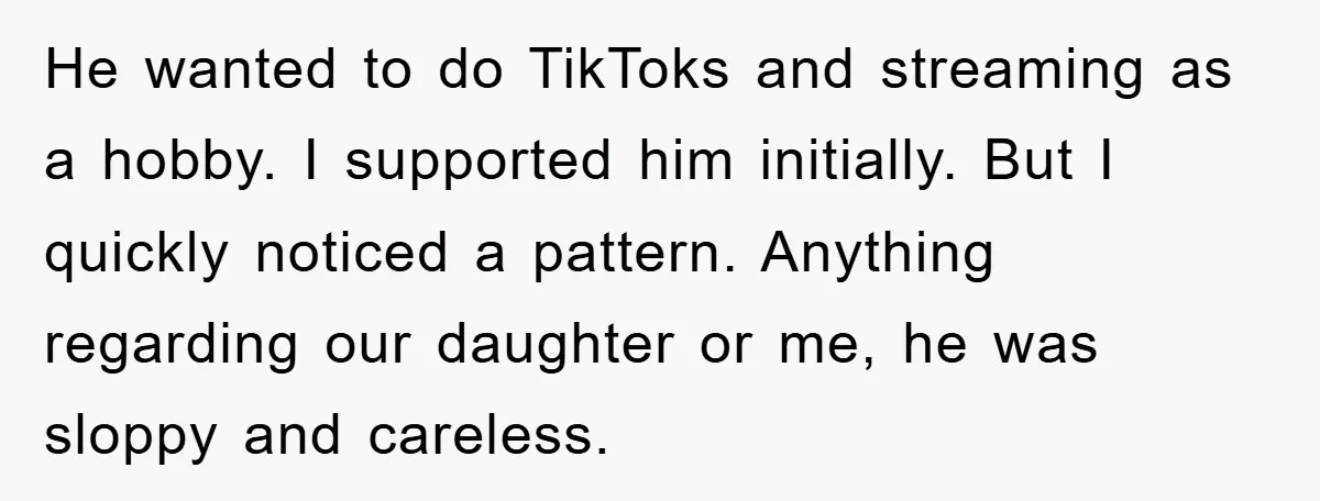 He wanted to do TikToks and streaming as a hobby. I supported him initially. But I quickly noticed a pattern. Anything regarding our daughter or me, he was sloppy and...