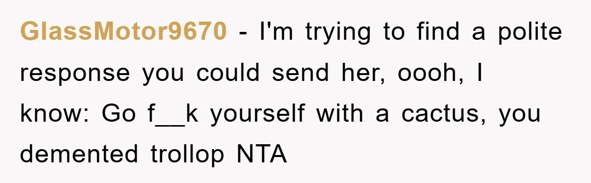 GlassMotor9670 − I'm trying to find a polite response you could send her, oooh, I know: Go f__k yourself with a cactus, you demented trollop NTA