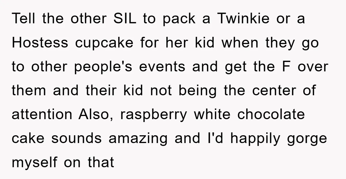 Tell the other SIL to pack a Twinkie or a Hostess cupcake for her kid when they go to other people's events and get the F over them and their...