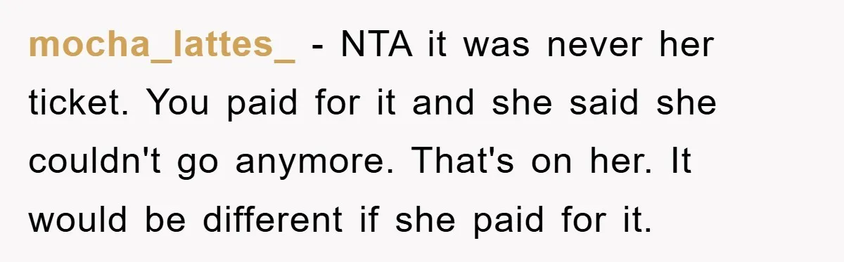 mocha_lattes_ − NTA it was never her ticket. You paid for it and she said she couldn't go anymore. That's on her. It would be different if she paid for...