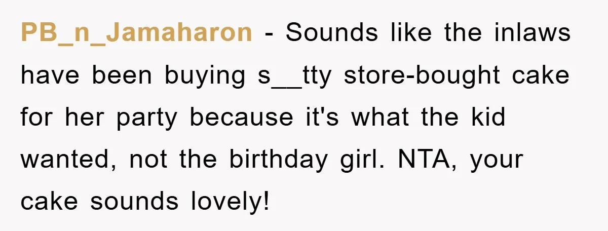 PB_n_Jamaharon − Sounds like the inlaws have been buying s__tty store-bought cake for her party because it's what the kid wanted, not the birthday girl. NTA, your cake sounds lovely!