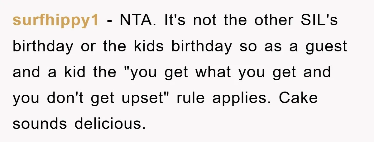 surfhippy1 − NTA. It's not the other SIL's birthday or the kids birthday so as a guest and a kid the "you get what you get and you don't get...