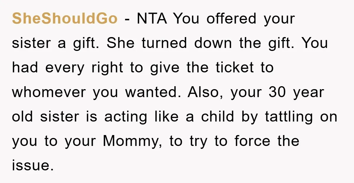 SheShouldGo − NTA You offered your sister a gift. She turned down the gift. You had every right to give the ticket to whomever you wanted. Also, your 30 year...