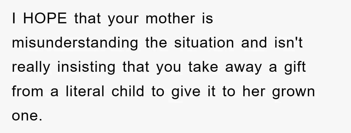I HOPE that your mother is misunderstanding the situation and isn't really insisting that you take away a gift from a literal child to give it to her grown one.
