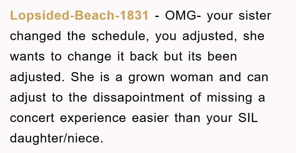 Lopsided-Beach-1831 − OMG- your sister changed the schedule, you adjusted, she wants to change it back but its been adjusted. She is a grown woman and can adjust to the...
