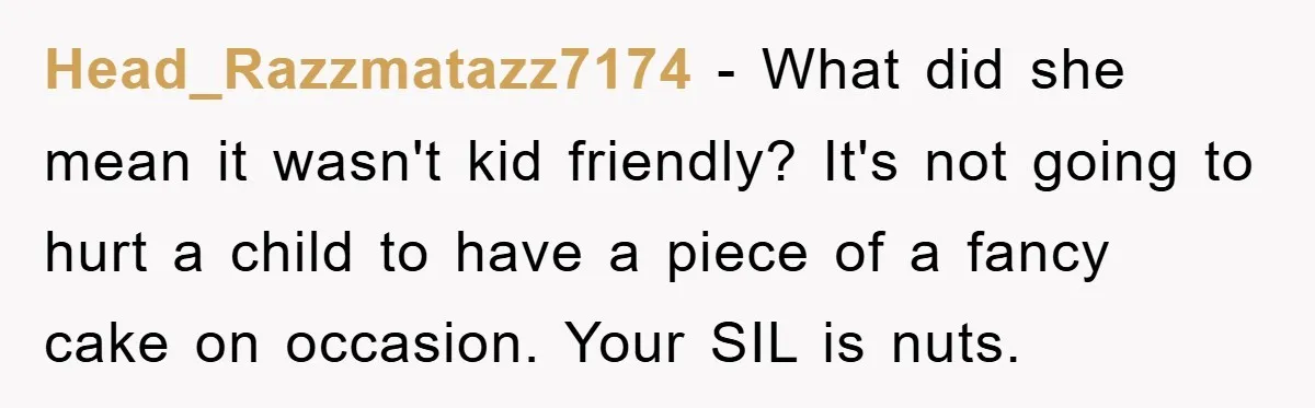 Head_Razzmatazz7174 − What did she mean it wasn't kid friendly? It's not going to hurt a child to have a piece of a fancy cake on occasion. Your SIL is...