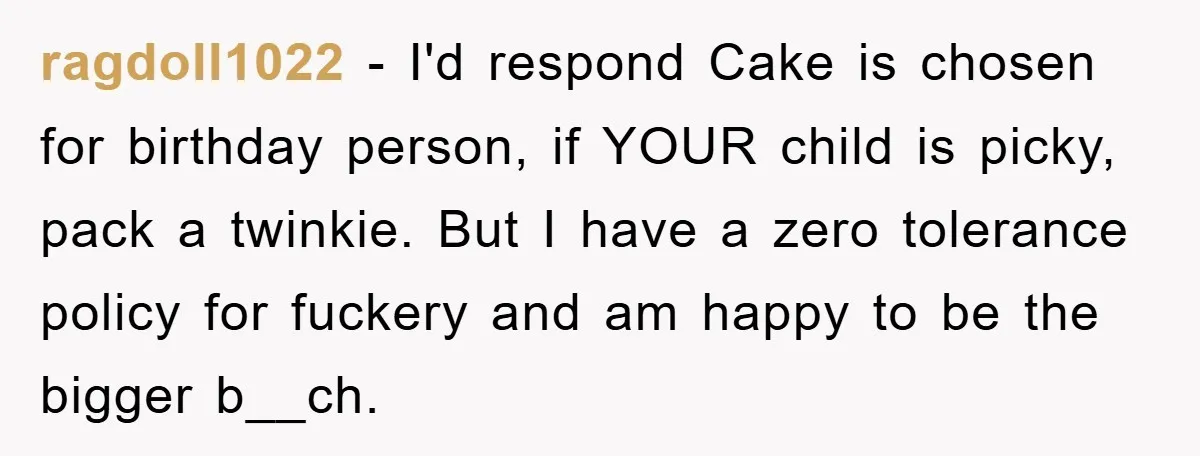 ragdoll1022 − I'd respond Cake is chosen for birthday person, if YOUR child is picky, pack a twinkie. But I have a zero tolerance policy for fuckery and am happy...