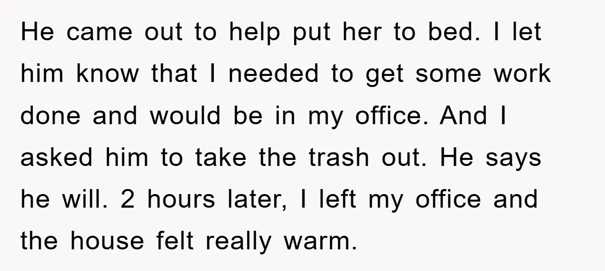 He came out to help put her to bed. I let him know that I needed to get some work done and would be in my office. And I asked...