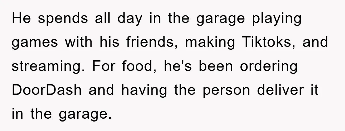 He spends all day in the garage playing games with his friends, making Tiktoks, and streaming. For food, he's been ordering DoorDash and having the person deliver it in the...