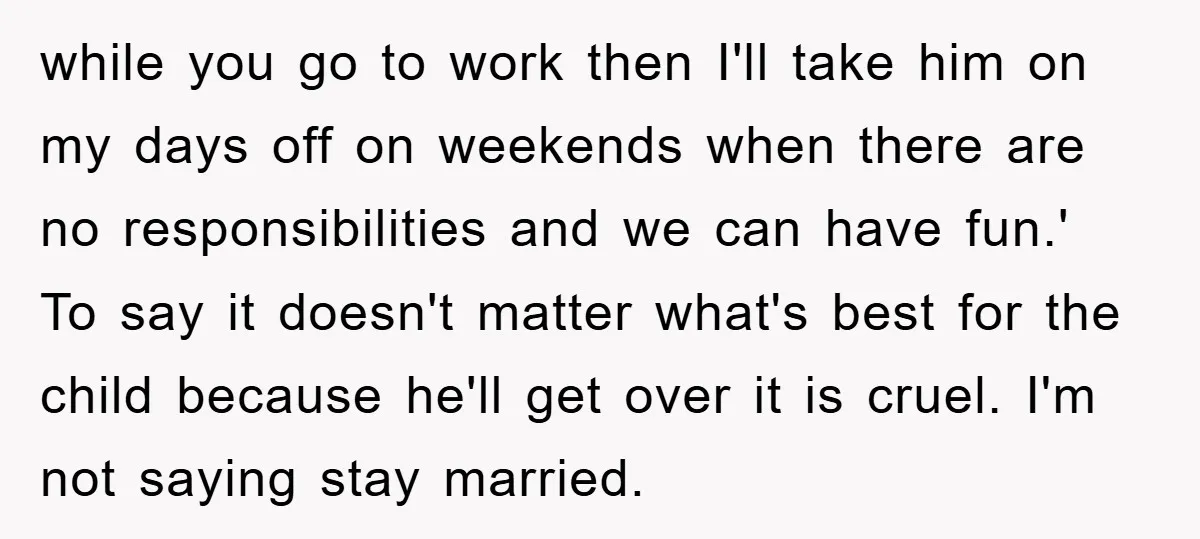 while you go to work then I'll take him on my days off on weekends when there are no responsibilities and we can have fun.' To say it doesn't matter...