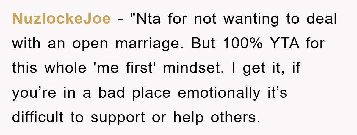 NuzlockeJoe - "Nta for not wanting to deal with an open marriage. But 100% YTA for this whole 'me first' mindset. I get it, if you’re in a bad place...