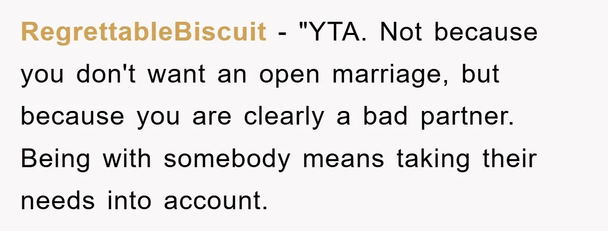 RegrettableBiscuit - "YTA. Not because you don't want an open marriage, but because you are clearly a bad partner. Being with somebody means taking their needs into account.