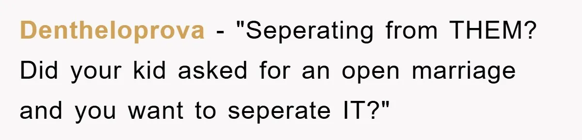 Dentheloprova - "Seperating from THEM? Did your kid asked for an open marriage and you want to seperate IT?"