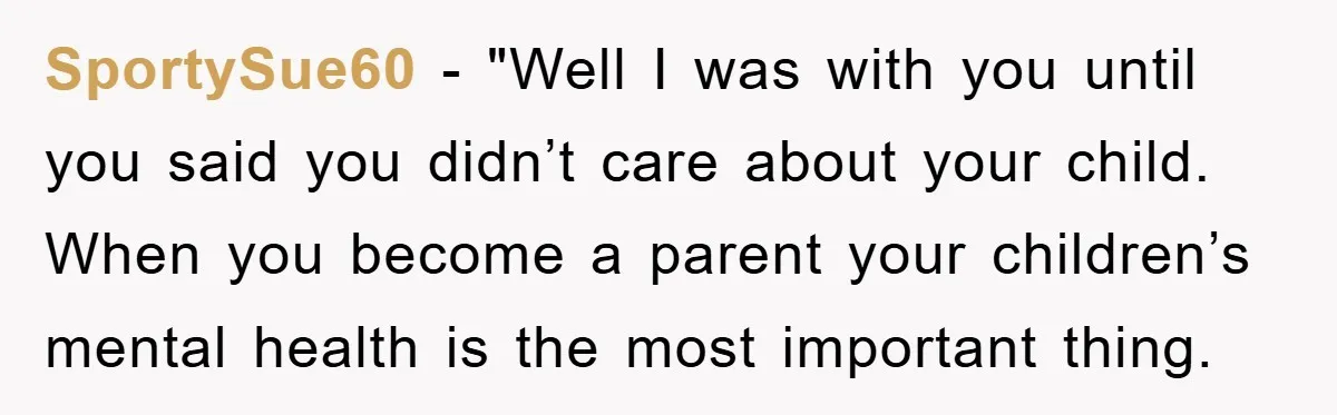 SportySue60 - "Well I was with you until you said you didn’t care about your child. When you become a parent your children’s mental health is the most important thing.