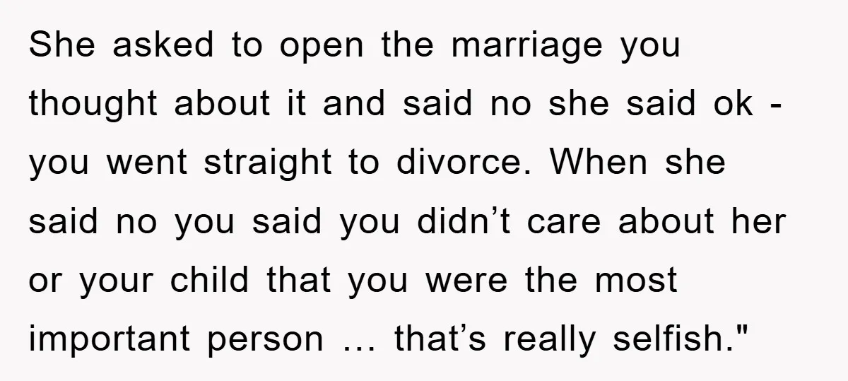 She asked to open the marriage you thought about it and said no she said ok - you went straight to divorce. When she said no you said you didn’t...
