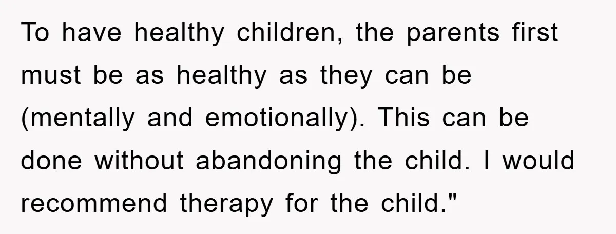 To have healthy children, the parents first must be as healthy as they can be (mentally and emotionally). This can be done without abandoning the child. I would recommend therapy...