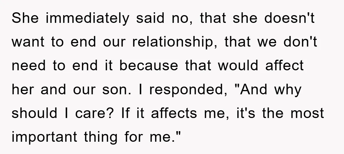 She immediately said no, that she doesn't want to end our relationship, that we don't need to end it because that would affect her and our son. I responded, "And...
