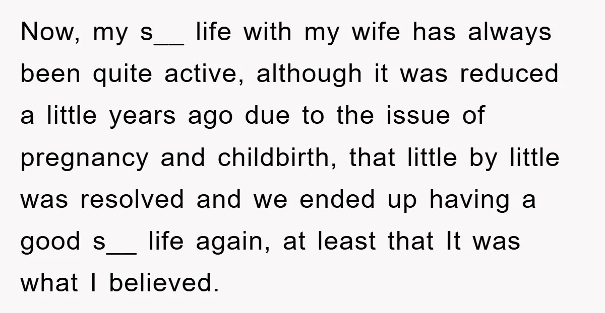 Now, my s__ life with my wife has always been quite active, although it was reduced a little years ago due to the issue of pregnancy and childbirth, that little...