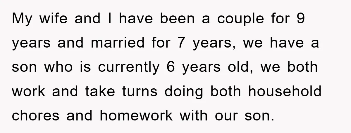 My wife and I have been a couple for 9 years and married for 7 years, we have a son who is currently 6 years old, we both work and...