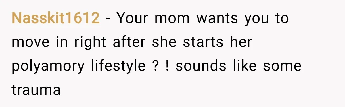 Nasskit1612 − Your mom wants you to move in right after she starts her polyamory lifestyle ? ! sounds like some trauma