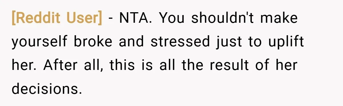 [Reddit User] − NTA. You shouldn't make yourself broke and stressed just to uplift her. After all, this is all the result of her decisions.