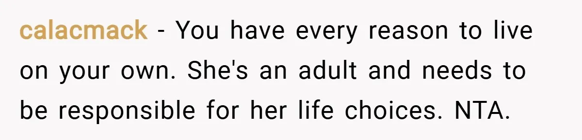 calacmack − You have every reason to live on your own. She's an adult and needs to be responsible for her life choices. NTA.