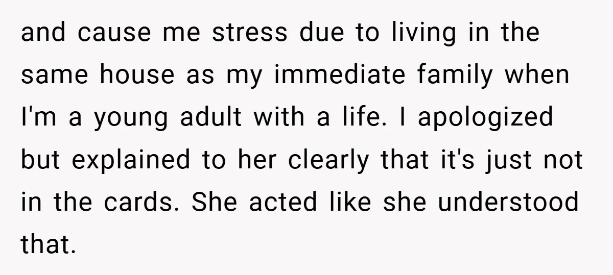 and cause me stress due to living in the same house as my immediate family when I'm a young adult with a life. I apologized but explained to her clearly...