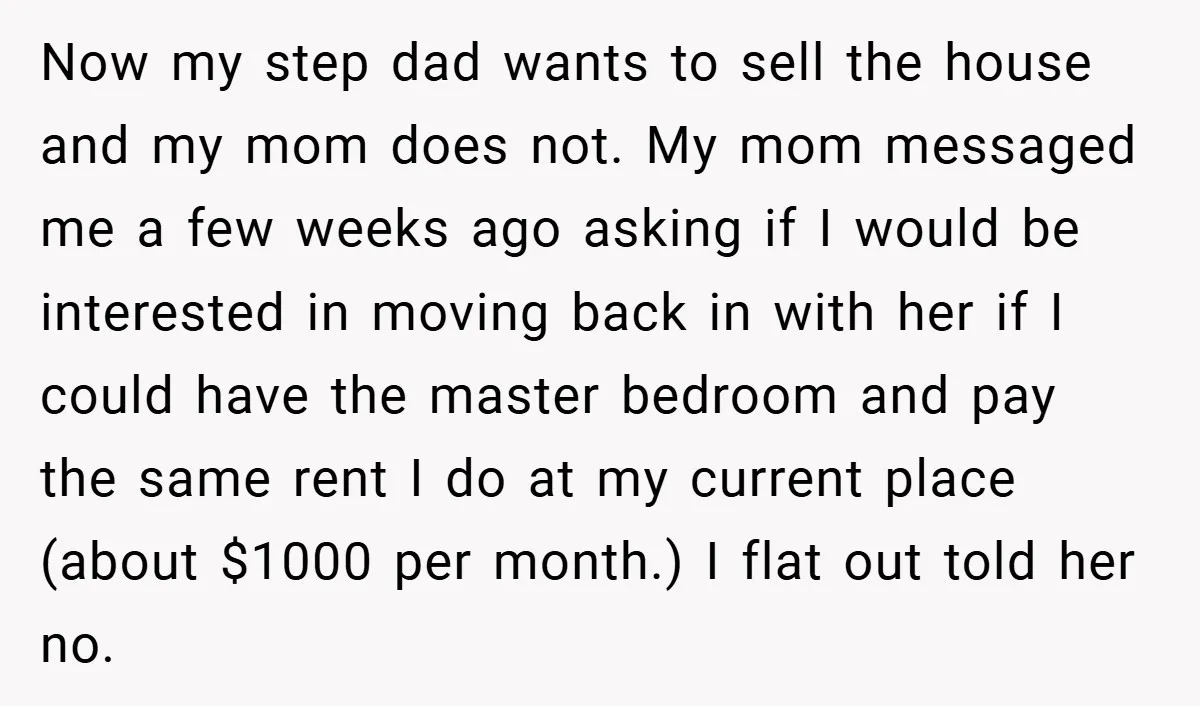 Now my step dad wants to sell the house and my mom does not. My mom messaged me a few weeks ago asking if I would be interested in moving...