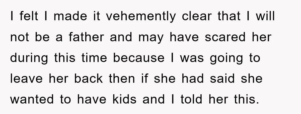 I felt I made it vehemently clear that I will not be a father and may have scared her during this time because I was going to leave her back...
