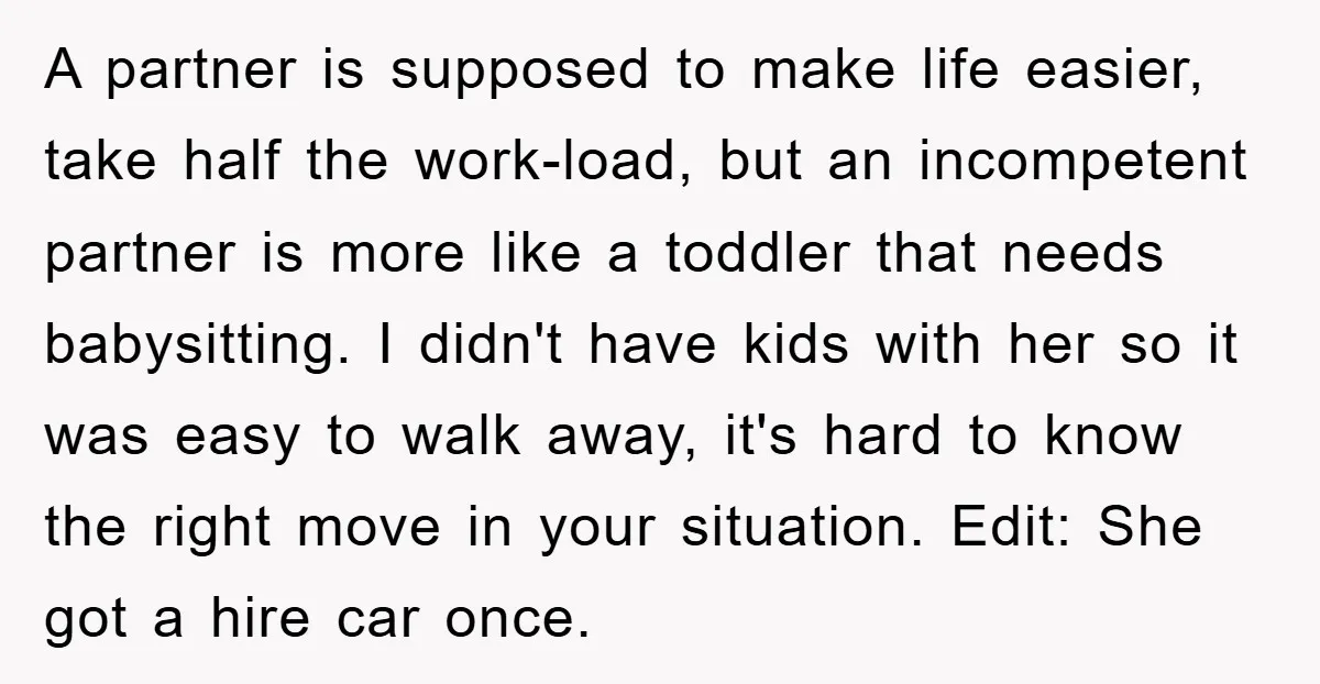 A partner is supposed to make life easier, take half the work-load, but an incompetent partner is more like a toddler that needs babysitting. I didn't have kids with her...