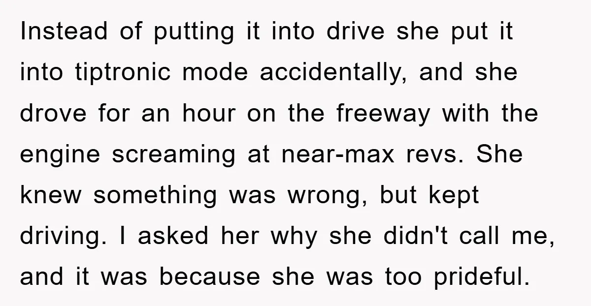 Instead of putting it into drive she put it into tiptronic mode accidentally, and she drove for an hour on the freeway with the engine screaming at near-max revs. She...