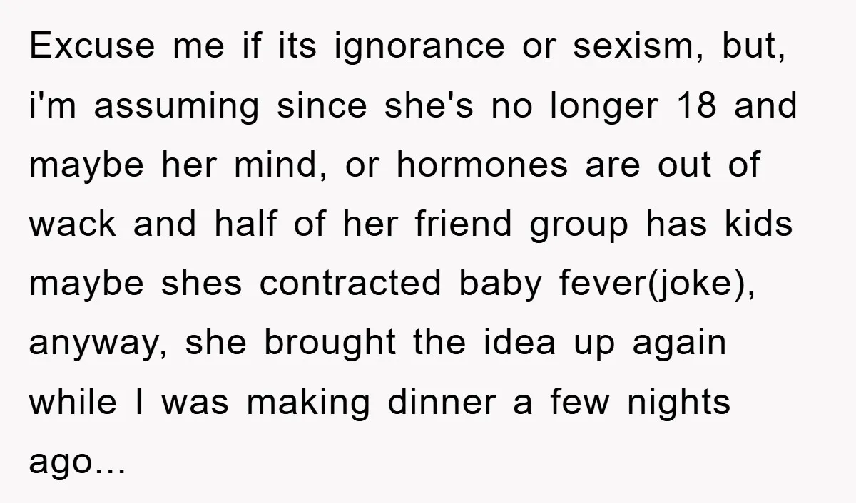 Excuse me if its ignorance or sexism, but, i'm assuming since she's no longer 18 and maybe her mind, or hormones are out of wack and half of her friend...