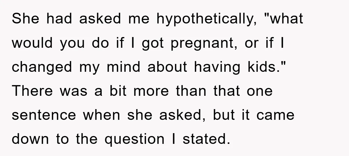 She had asked me hypothetically, "what would you do if I got pregnant, or if I changed my mind about having kids." There was a bit more than that one...
