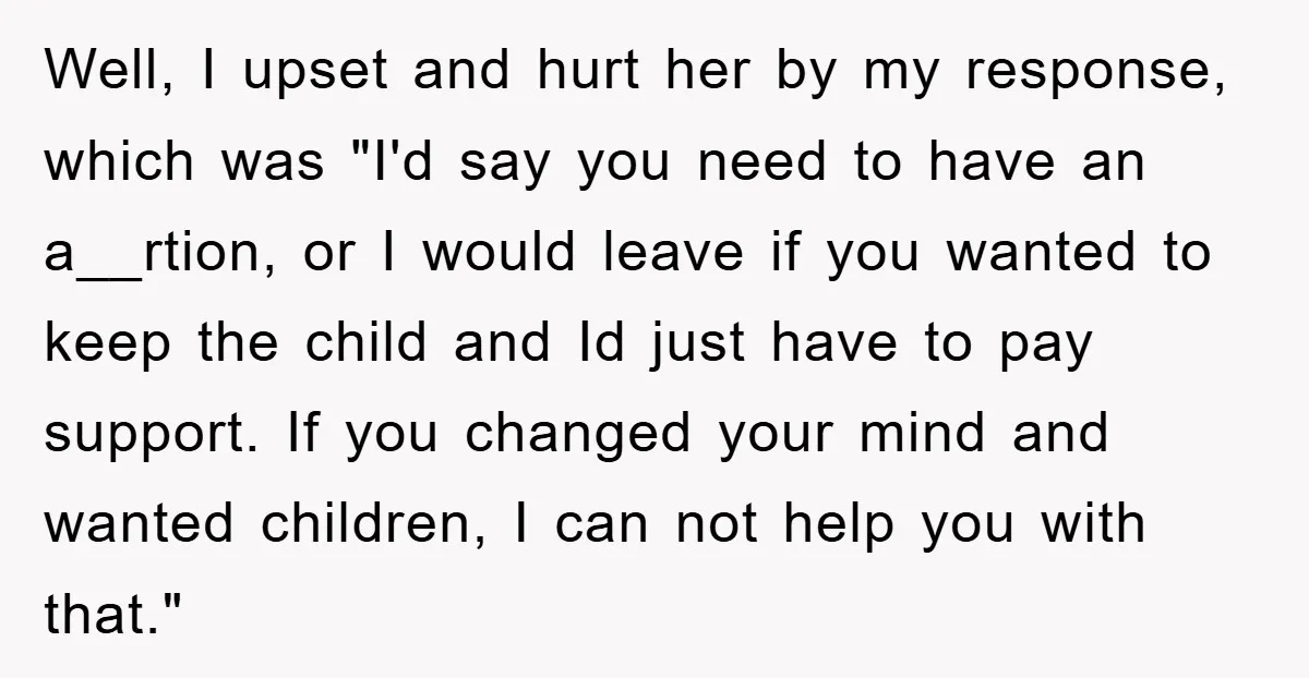 Well, I upset and hurt her by my response, which was "I'd say you need to have an a__rtion, or I would leave if you wanted to keep the child...