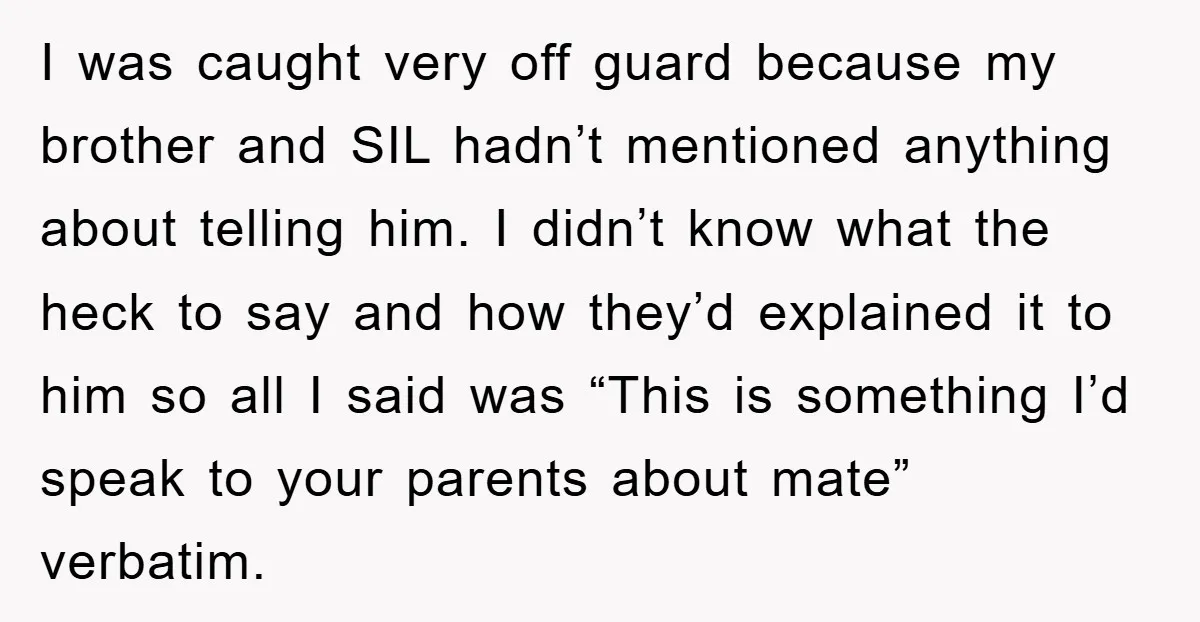 I was caught very off guard because my brother and SIL hadn’t mentioned anything about telling him. I didn’t know what the heck to say and how they’d explained it...