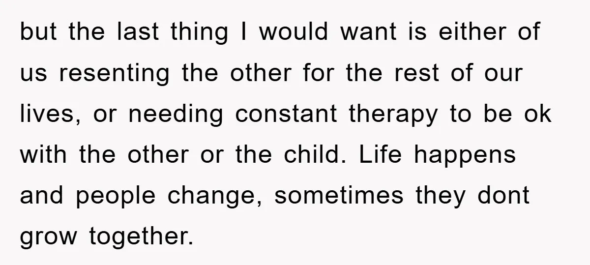 but the last thing I would want is either of us resenting the other for the rest of our lives, or needing constant therapy to be ok with the other...